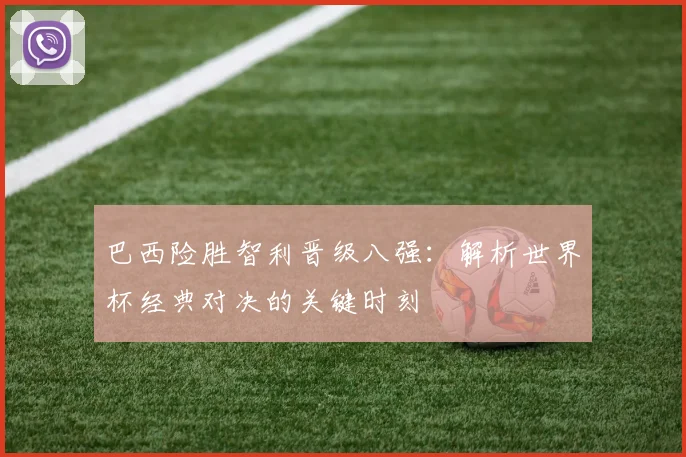 巴西险胜智利晋级八强：解析世界杯经典对决的关键时刻
