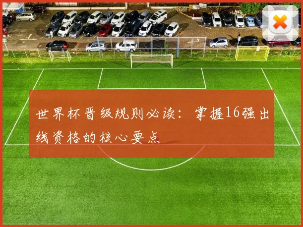 世界杯晋级规则必读：掌握16强出线资格的核心要点