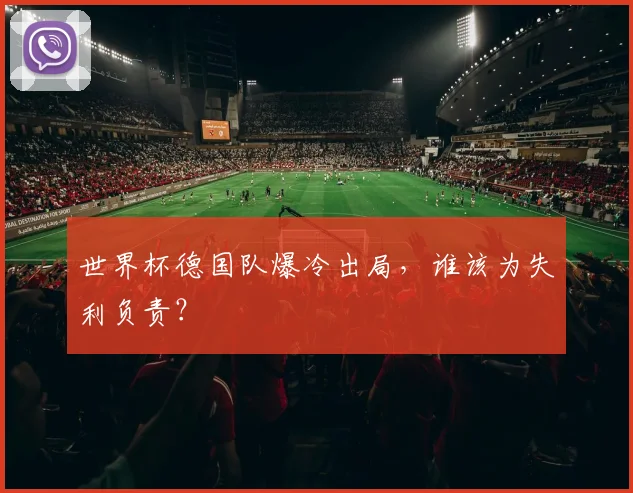 世界杯德国队爆冷出局，谁该为失利负责？