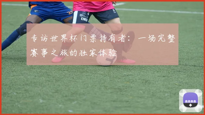 专访世界杯门票持有者：一场完整赛事之旅的独家体验