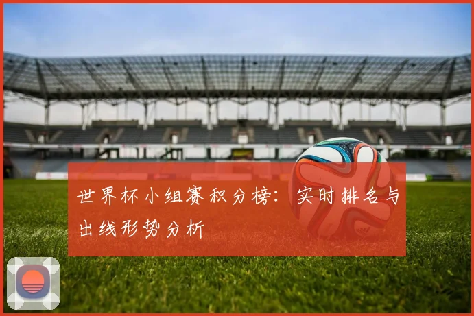 世界杯小组赛积分榜：实时排名与出线形势分析